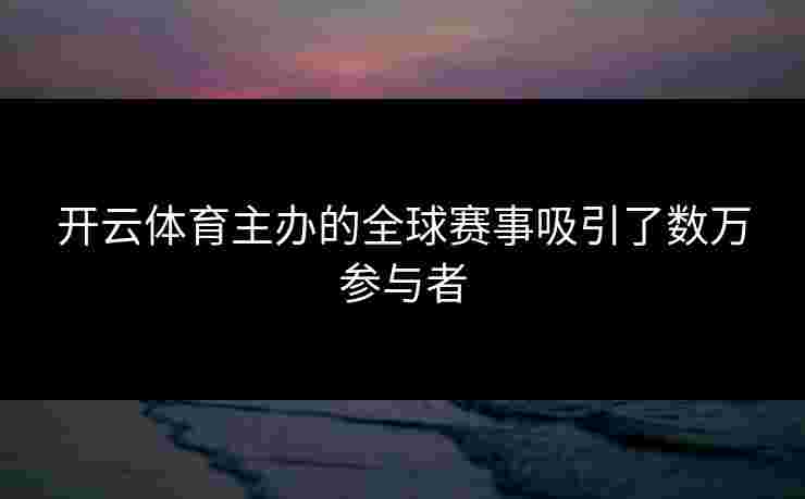 开云体育主办的全球赛事吸引了数万参与者