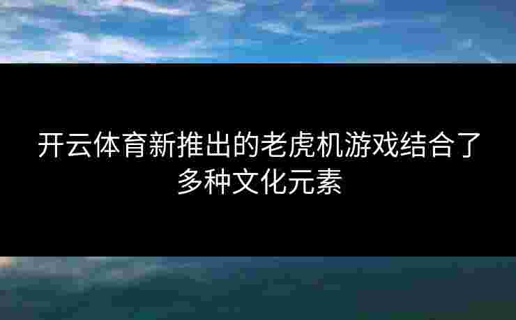开云体育新推出的老虎机游戏结合了多种文化元素