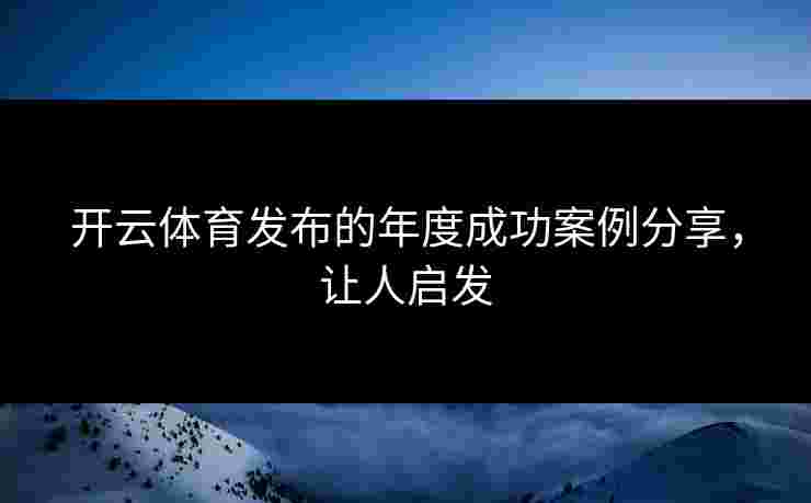开云体育发布的年度成功案例分享，让人启发