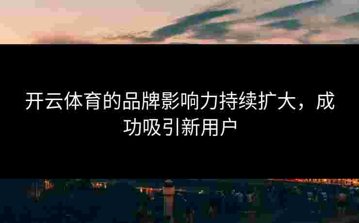 开云体育的品牌影响力持续扩大，成功吸引新用户
