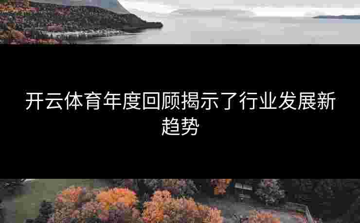 开云体育年度回顾揭示了行业发展新趋势