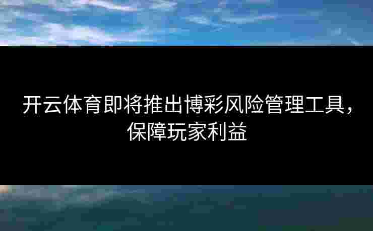 开云体育即将推出博彩风险管理工具，保障玩家利益
