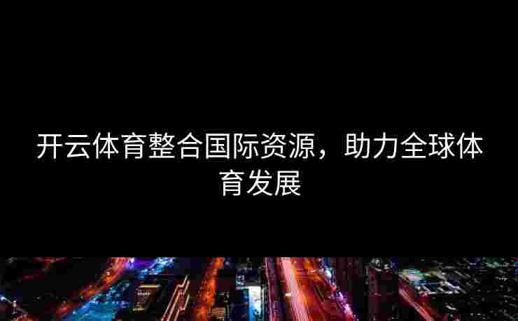 开云体育整合国际资源，助力全球体育发展