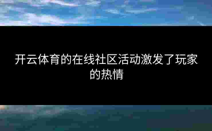 开云体育的在线社区活动激发了玩家的热情