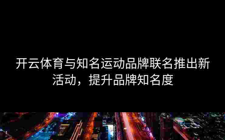 开云体育与知名运动品牌联名推出新活动，提升品牌知名度