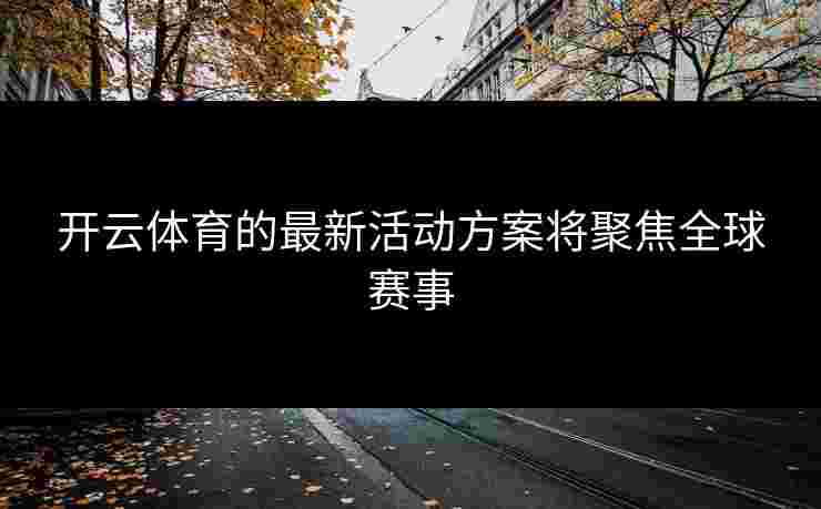 开云体育的最新活动方案将聚焦全球赛事 开云体育的最新活动方案将聚焦全球赛事