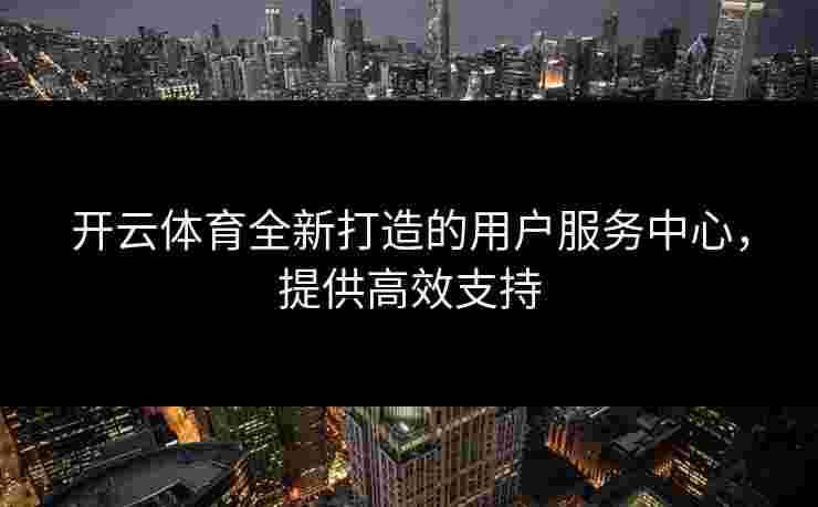 开云体育全新打造的用户服务中心,提供高效支持 开云体育全新打造的用户服务中心,提供高效支持