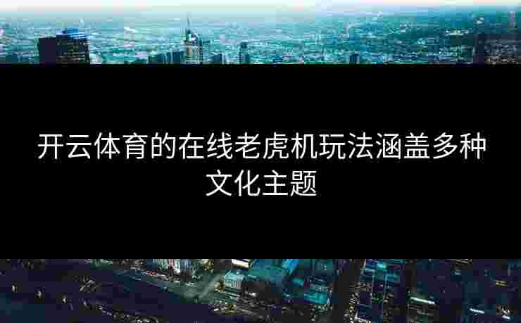 开云体育的在线老虎机玩法涵盖多种文化主题
