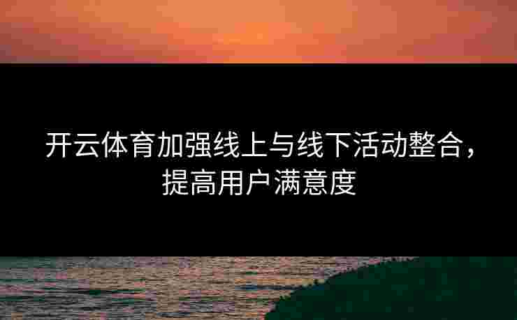 开云体育加强线上与线下活动整合，提高用户满意度