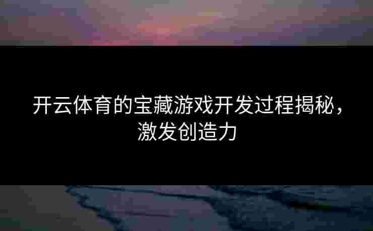 开云体育的宝藏游戏开发过程揭秘，激发创造力