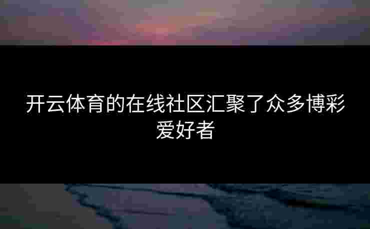 开云体育的在线社区汇聚了众多博彩爱好者