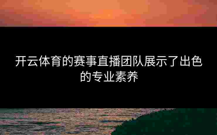 开云体育的赛事直播团队展示了出色的专业素养