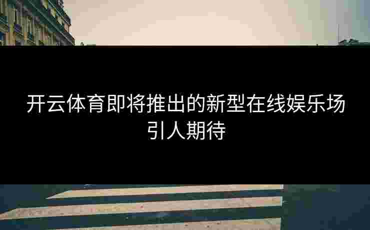 开云体育即将推出的新型在线娱乐场引人期待