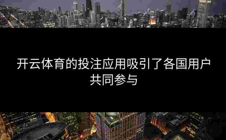 开云体育的投注应用吸引了各国用户共同参与 开云体育的投注应用吸引了各国用户共同参与