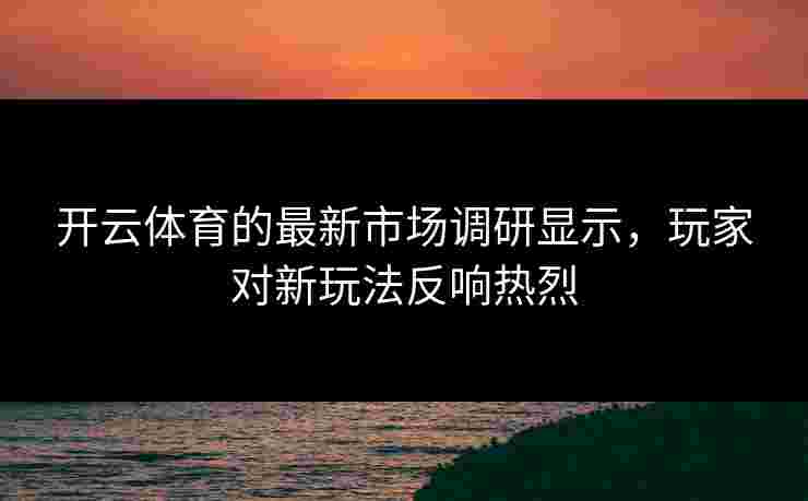 开云体育的最新市场调研显示，玩家对新玩法反响热烈