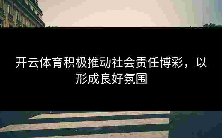 开云体育积极推动社会责任博彩，以形成良好氛围