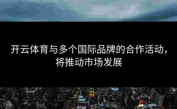 开云体育与多个国际品牌的合作活动，将推动市场发展