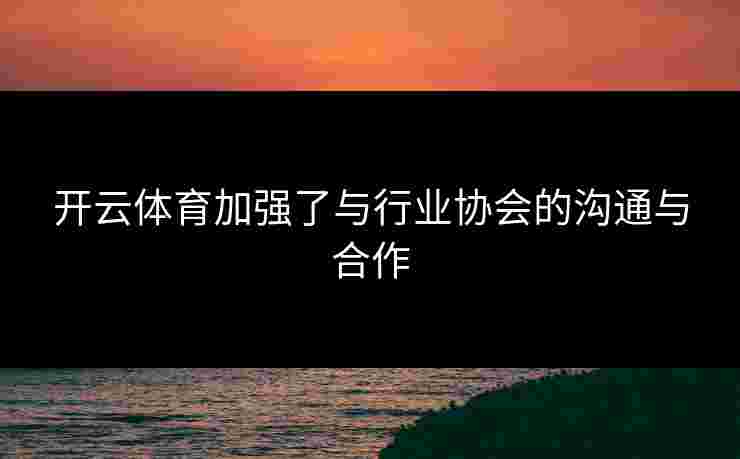 开云体育加强了与行业协会的沟通与合作