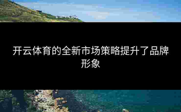 开云体育的全新市场策略提升了品牌形象