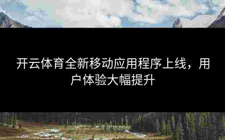 开云体育全新移动应用程序上线，用户体验大幅提升
