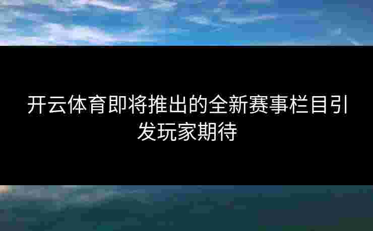 开云体育即将推出的全新赛事栏目引发玩家期待