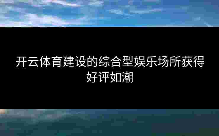 开云体育建设的综合型娱乐场所获得好评如潮 开云体育建设的综合型娱乐场所获得好评如潮