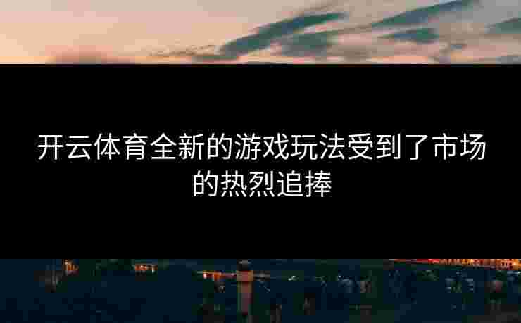 开云体育全新的游戏玩法受到了市场的热烈追捧