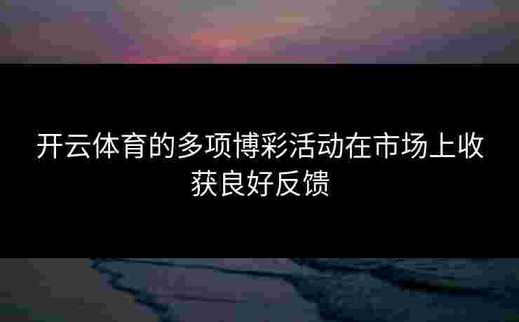 开云体育的多项博彩活动在市场上收获良好反馈