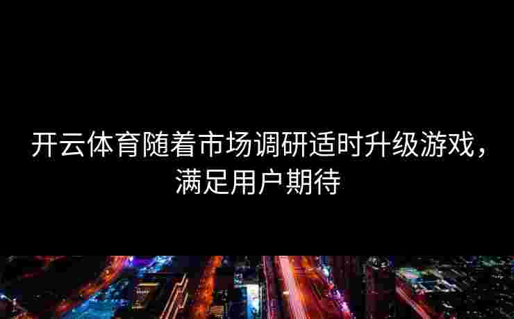 开云体育随着市场调研适时升级游戏，满足用户期待