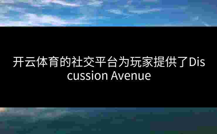 开云体育的社交平台为玩家提供了Discussion Avenue