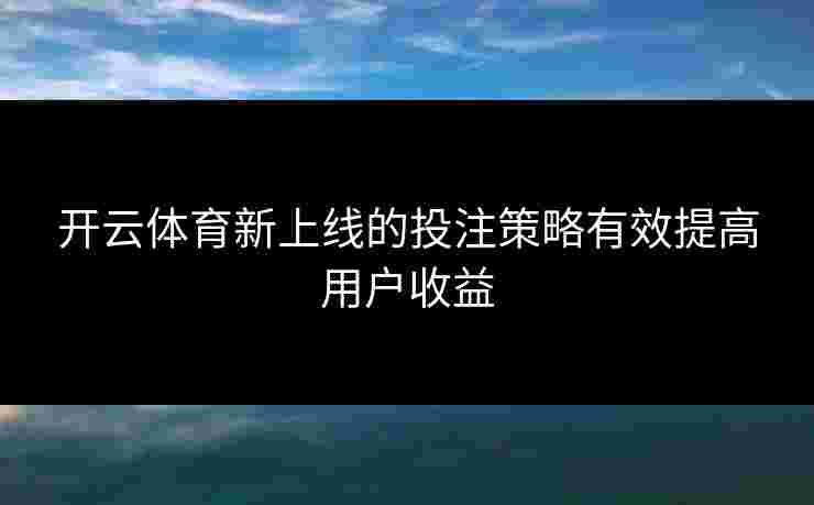 开云体育新上线的投注策略有效提高用户收益