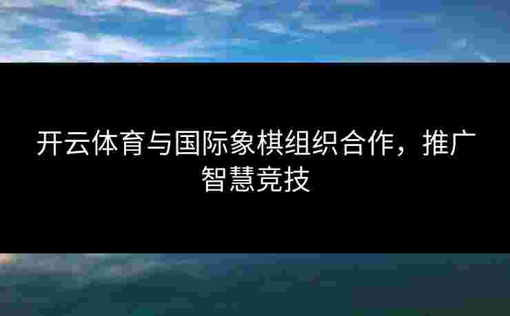 开云体育与国际象棋组织合作，推广智慧竞技