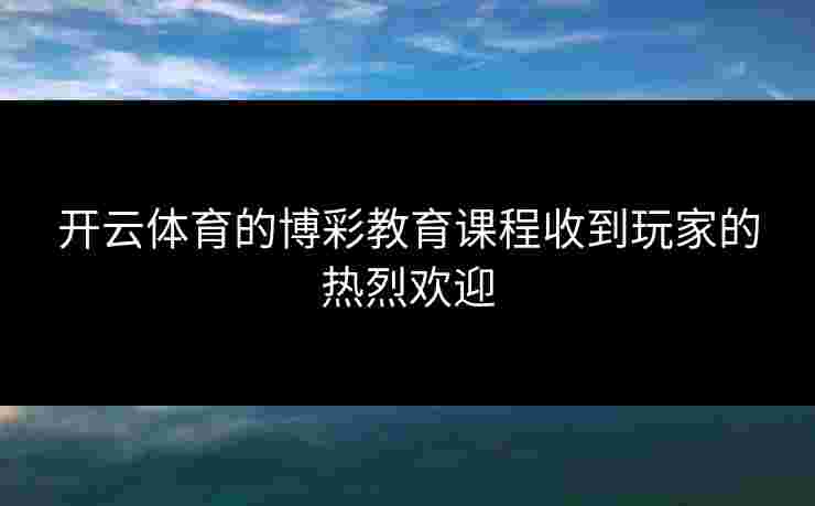 开云体育的博彩教育课程收到玩家的热烈欢迎