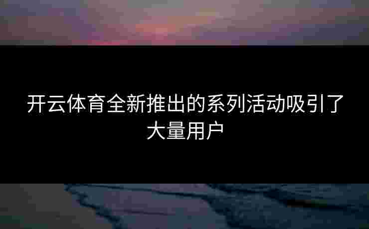 开云体育全新推出的系列活动吸引了大量用户