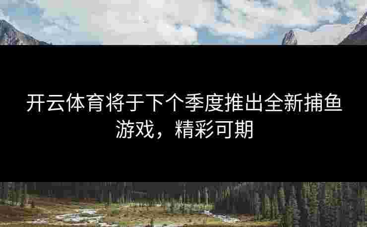 开云体育将于下个季度推出全新捕鱼游戏，精彩可期