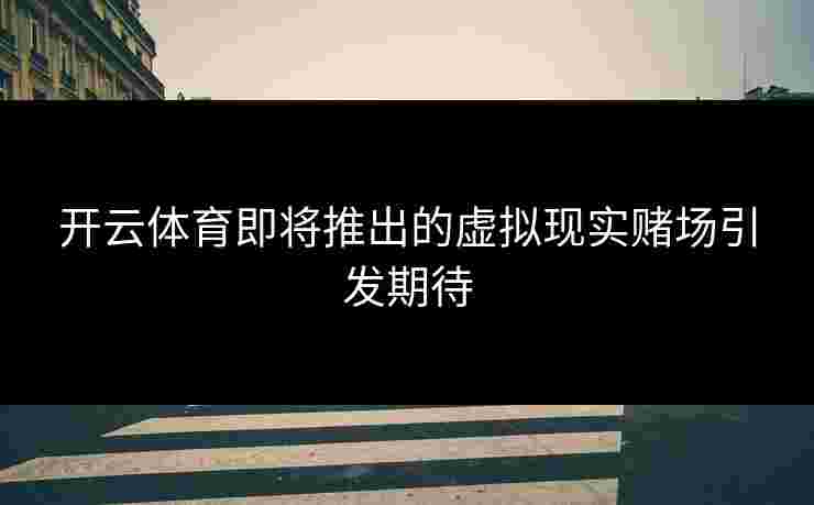 开云体育即将推出的虚拟现实赌场引发期待