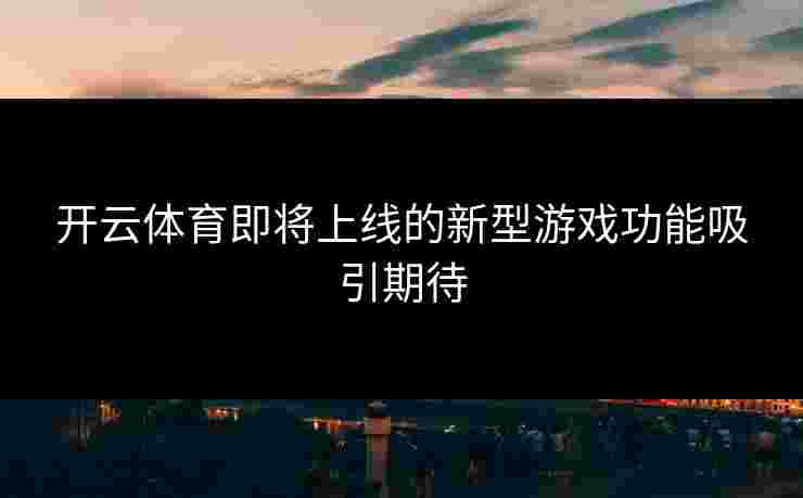 开云体育即将上线的新型游戏功能吸引期待