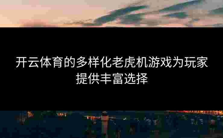 开云体育的多样化老虎机游戏为玩家提供丰富选择