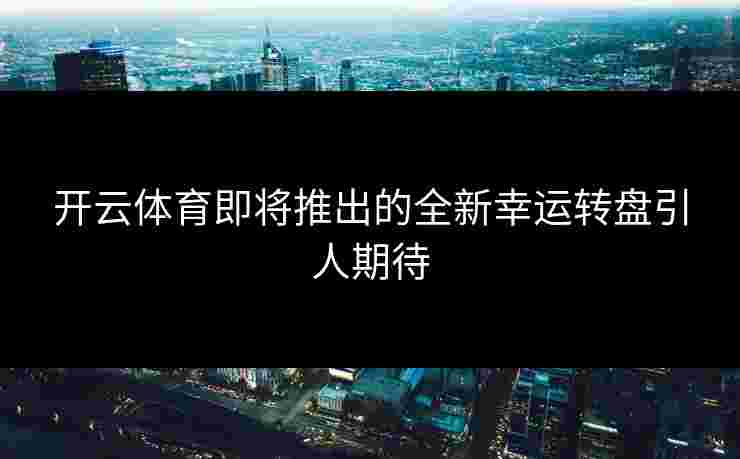 开云体育即将推出的全新幸运转盘引人期待