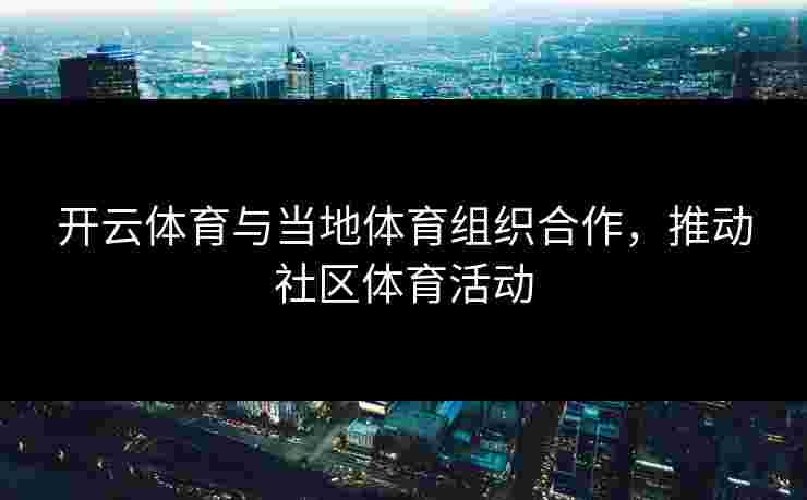 开云体育与当地体育组织合作，推动社区体育活动