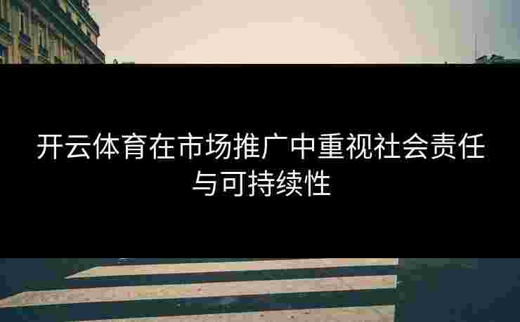 开云体育在市场推广中重视社会责任与可持续性