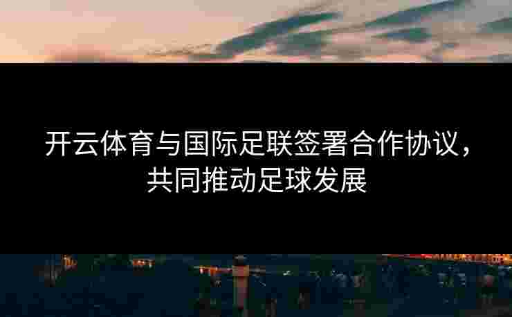 开云体育与国际足联签署合作协议，共同推动足球发展