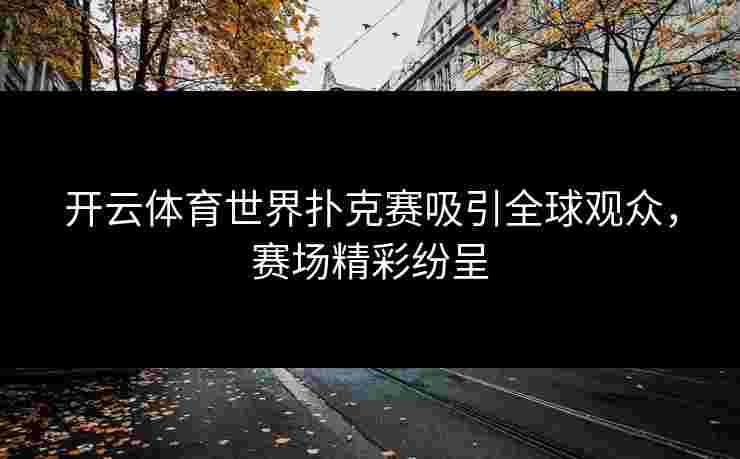 开云体育世界扑克赛吸引全球观众，赛场精彩纷呈