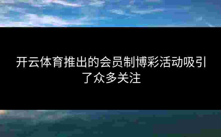 开云体育推出的会员制博彩活动吸引了众多关注