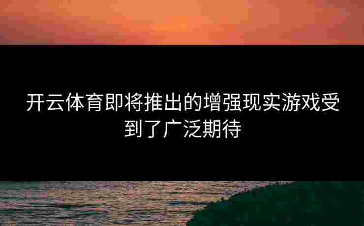 开云体育即将推出的增强现实游戏受到了广泛期待