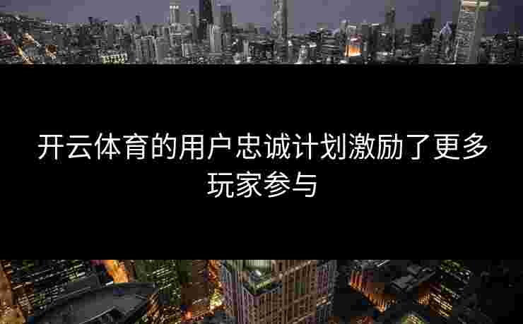 开云体育的用户忠诚计划激励了更多玩家参与
