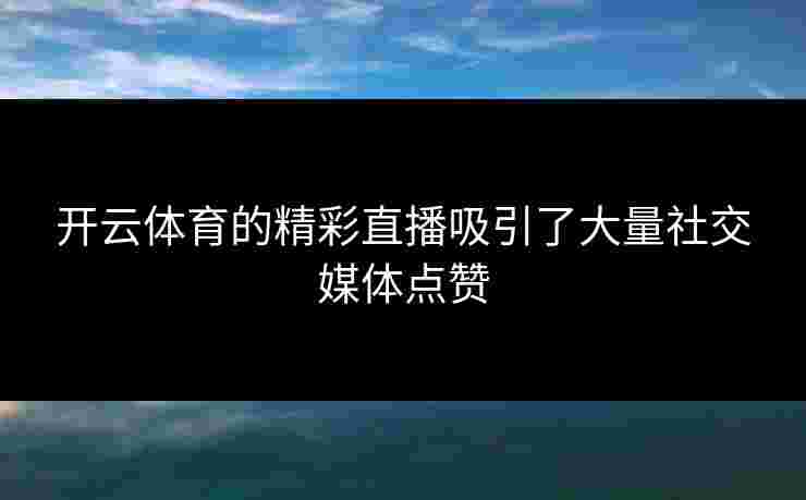 开云体育的精彩直播吸引了大量社交媒体点赞