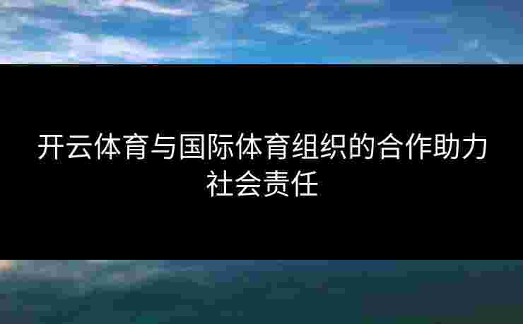 开云体育与国际体育组织的合作助力社会责任
