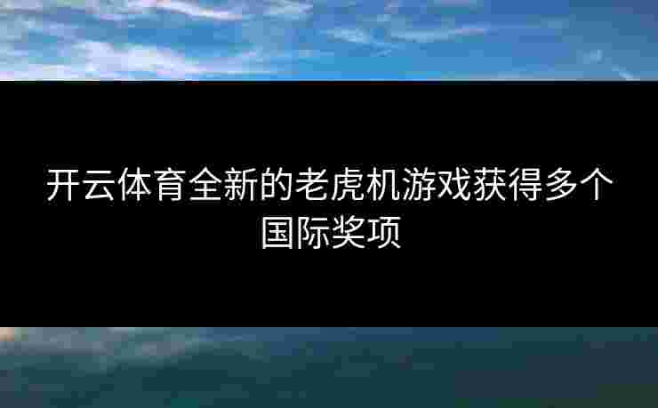 开云体育全新的老虎机游戏获得多个国际奖项