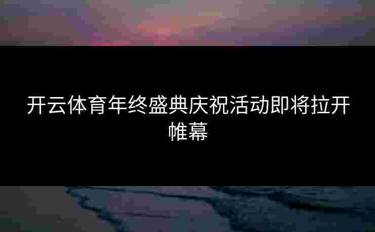 开云体育年终盛典庆祝活动即将拉开帷幕